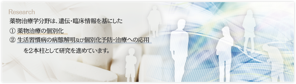 薬物治療学分野は、遺伝・臨床情報を基にした　①薬物治療の個別化　②生活習慣病の病態解明及び個別化予防・治療への応用　を2本柱として研究を進めています。